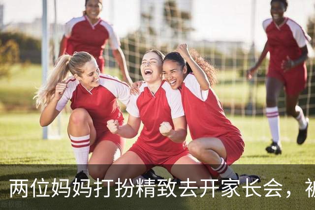 两位妈妈打扮精致去开家长会，被发到网上，网友吵翻：这是选美，还是开会？