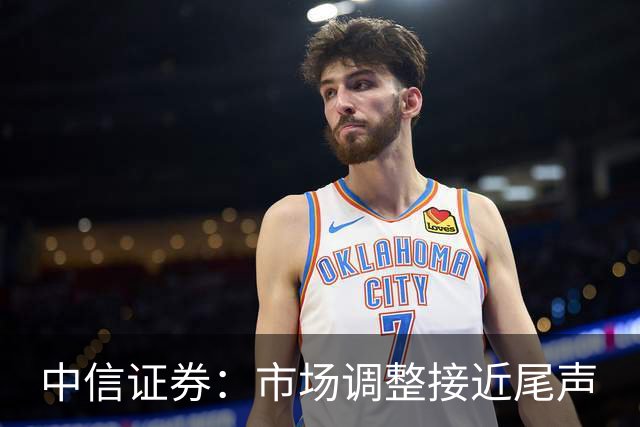 中信证券：市场调整接近尾声