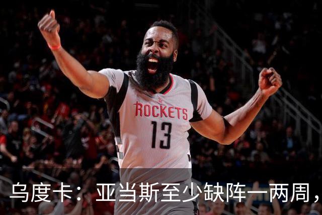 乌度卡：亚当斯至少缺阵一两周，火箭内线轮换告急