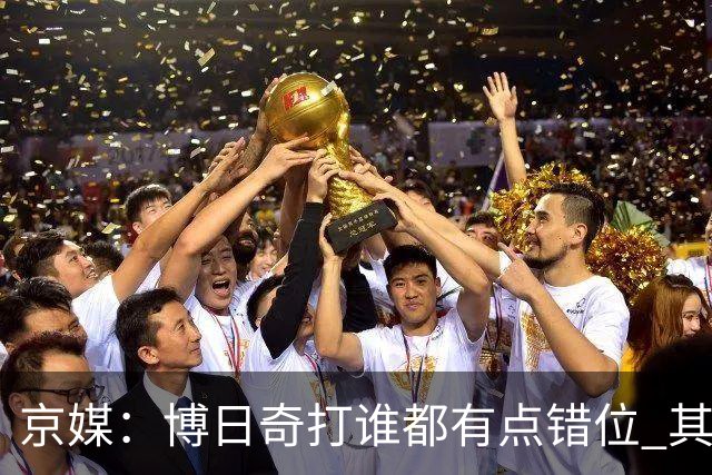 京媒：博日奇打谁都有点错位 其他点首钢的优势更大