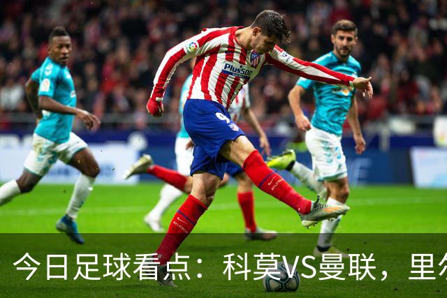 今日足球看点：科莫VS曼联，里尔VS加拉塔萨雷，皇家马德里VS莱比锡红牛，阿斯顿维拉VS维京