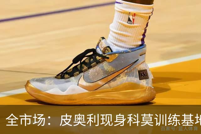 全市场：皮奥利现身科莫训练基地，参观莫扎泰引关注