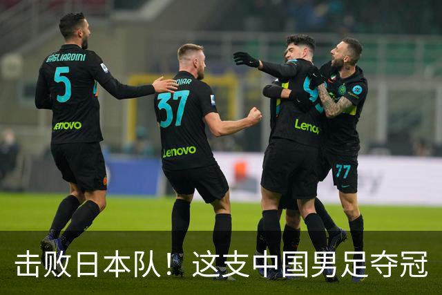 击败日本队！这支中国男足夺冠