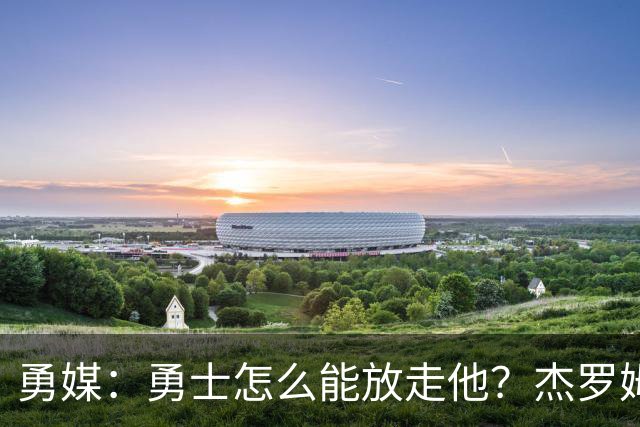 勇媒：勇士怎么能放走他？杰罗姆场均34.7分领跑联盟