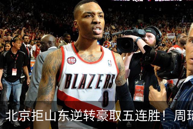北京拒山东逆转豪取五连胜！周琦13+13隔扣三人 布朗桑普森皆22分
