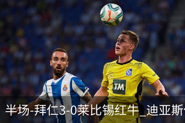 半场-拜仁3-0莱比锡红牛 迪亚斯传射帕夫建功凯恩助攻奥利塞破门