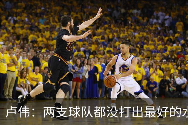 卢伟：两支球队都没打出最好的水平 李弘权今晚的发挥非常优秀