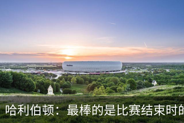 哈利伯顿：最棒的是比赛结束时的瞬间 这段时间情绪就像过山车