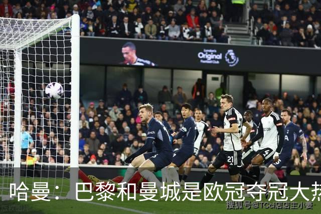 哈曼：巴黎和曼城是欧冠夺冠大热，拜仁进不了联赛阶段前八