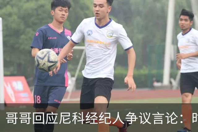 哥哥回应尼科经纪人争议言论：时机和方式不当，尼科想履行完合同