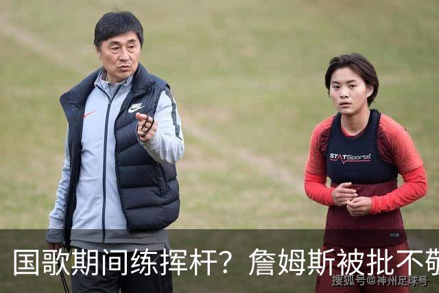 国歌期间练挥杆？詹姆斯被批不敬，本人未回应