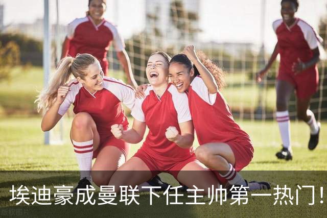 埃迪豪成曼联下任主帅第一热门！孔蒂谈判受阻，拉爵不满其两要求