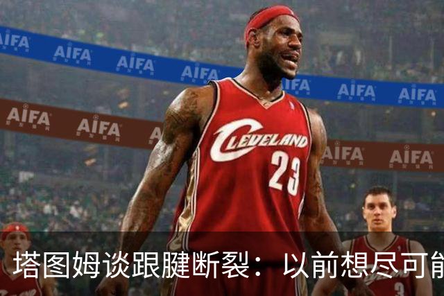 塔图姆谈跟腱断裂：以前想尽可能多拿冠军，现在只想活在当下