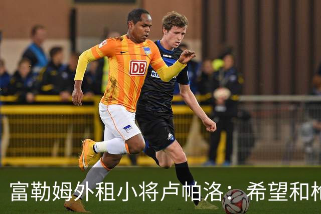 富勒姆外租小将卢帕洛：希望和枪手主力交手，我们会全力以赴