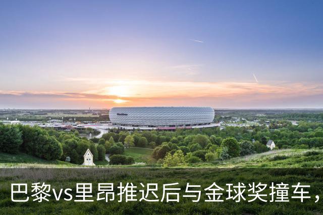 巴黎vs里昂推迟后与金球奖撞车，球迷不满：建议巴黎派B队出战