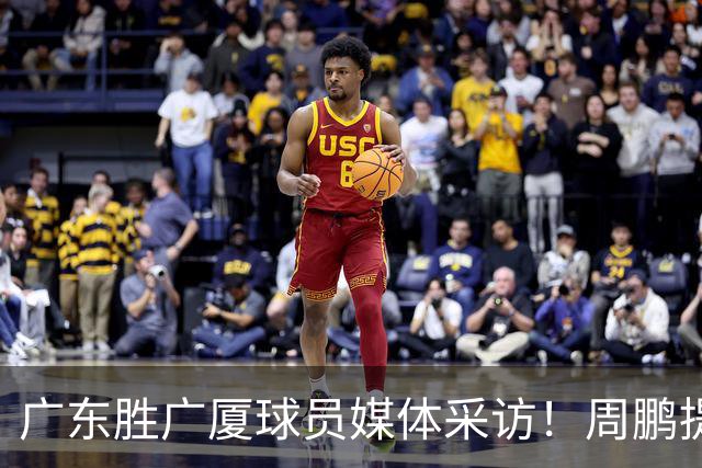 广东胜广厦球员媒体采访！周鹏提攻守提升，胡明轩自曝膝盖伤情！