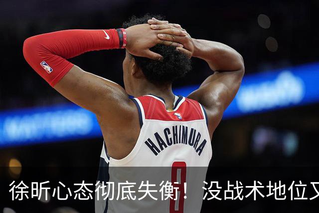 徐昕心态彻底失衡！没战术地位又干不好蓝领，正负值最低被用废了
