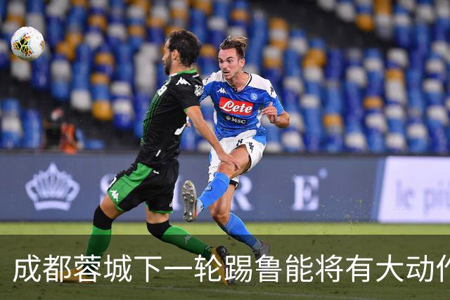成都蓉城下一轮踢鲁能将有大动作调整，多位状态不佳的球员或无缘首发