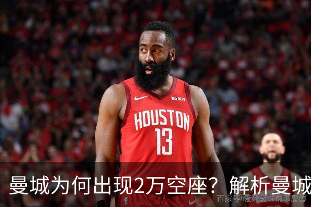 曼城为何出现2万空座？解析曼城主场低上座背后多重现实因素