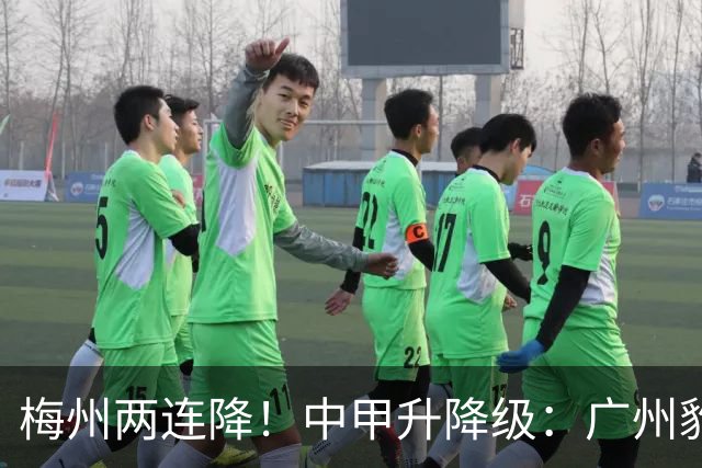 梅州两连降！中甲升降级：广州豹、南通支云冲超，梅州与佛山降级