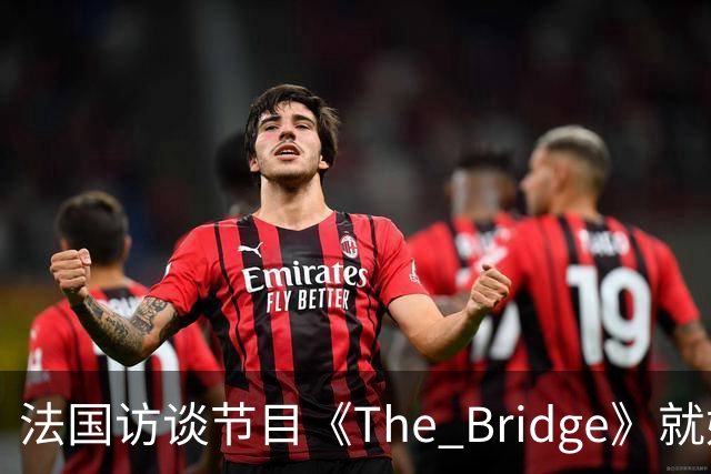 法国访谈节目《The Bridge》就姆巴佩事件道歉：视频系今年4月录制的节目花絮；我们对该视频给中国及世界各地的人们造成的冒犯深表遗憾