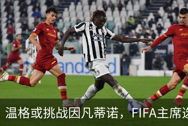 温格或挑战因凡蒂诺，FIFA主席选举要变天？