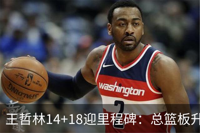 王哲林14+18迎里程碑：总篮板升历史第三 率队篮板60-34统治内线