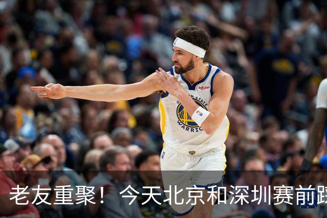 老友重聚！今天北京和深圳赛前踩场训练 两队球员教练互相寒暄