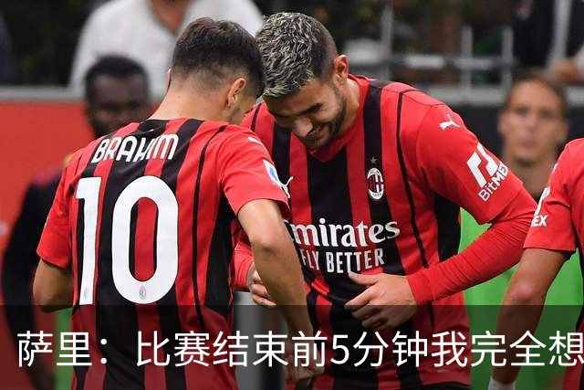 萨里：比赛结束前5分钟我完全想不到会输，我们错失了很多好机会