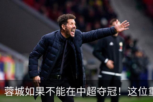 蓉城如果不能在中超夺冠！这位重量级强援有可能，第一个被清洗