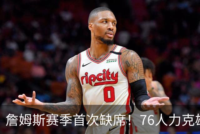 詹姆斯赛季首次缺席！76人力克雄鹿 恩比德28+11+10布朗27分