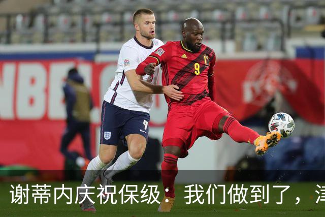 谢蒂内庆祝保级：我们做到了，津门虎绝对配得上留在中超