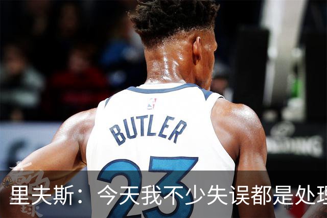 里夫斯：今天我不少失误都是处理球不够冷静 感觉自己有15次失误