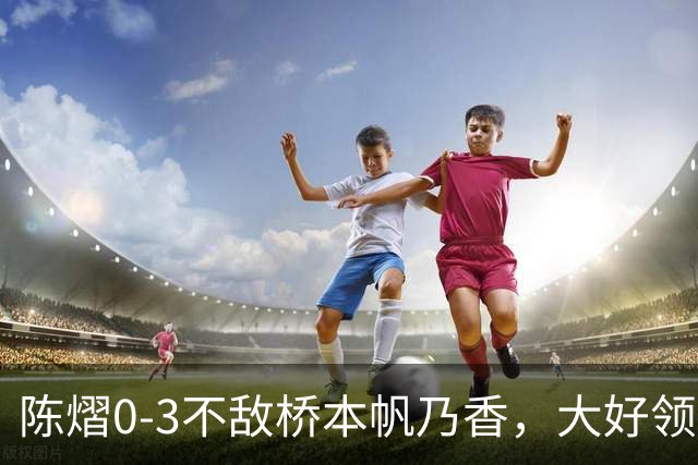 陈熠0-3不敌桥本帆乃香，大好领先遭逆转，国乒女团决赛先丢一分