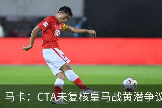 马卡：CTA未复核皇马战黄潜争议判罚，维尼修斯停赛周三公布