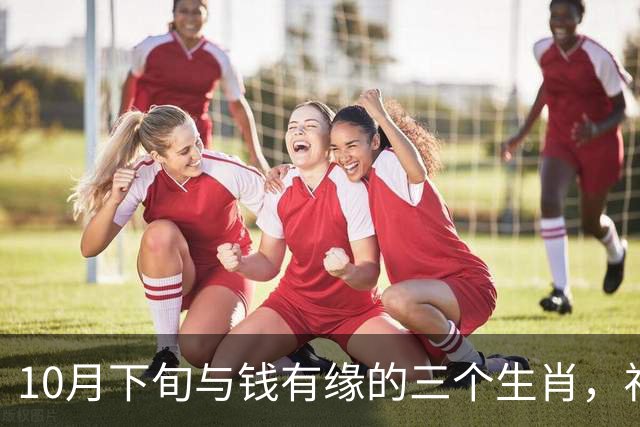 10月下旬与钱有缘的三个生肖，福气傍身财气旺，日子红火喜临门！