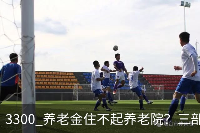 3300 养老金住不起养老院？三部门出新规，普通人养老迎来转机