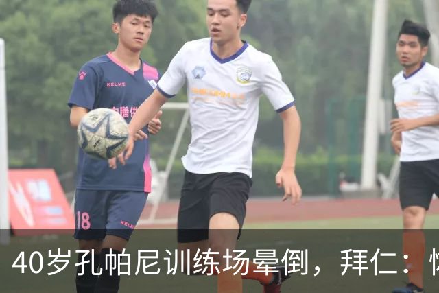 40岁孔帕尼训练场晕倒，拜仁：恢复要按周算