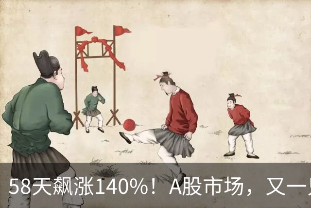 58天飙涨140%！A股市场，又一只牛股登场！