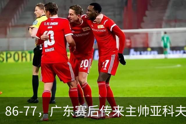 86-77，广东赛后传来主帅亚科夫列维奇消息，胡明轩说的很实在
