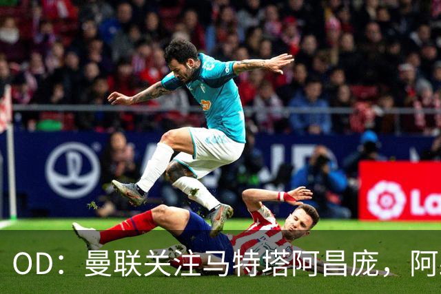 OD：曼联关注马特塔阿昌庞，阿森纳米兰争夺阿亚里
